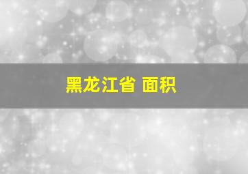 黑龙江省 面积